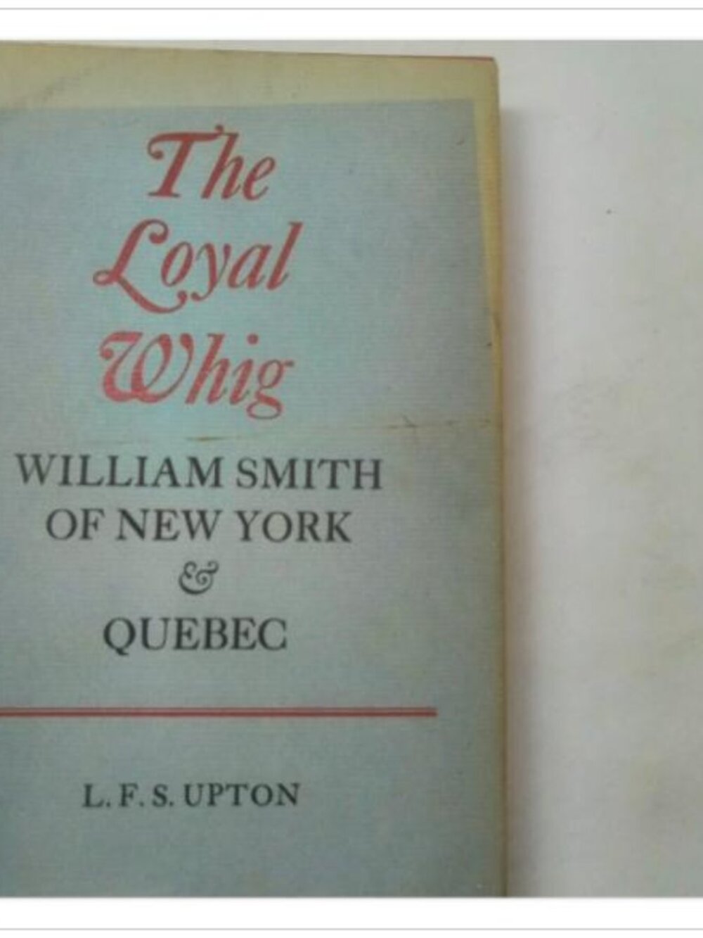 The Loyal Whig William Smith of New York & Quebec University of Toronto 1969 HC